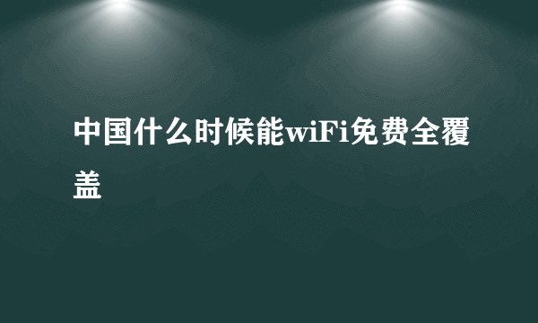 中国什么时候能wiFi免费全覆盖