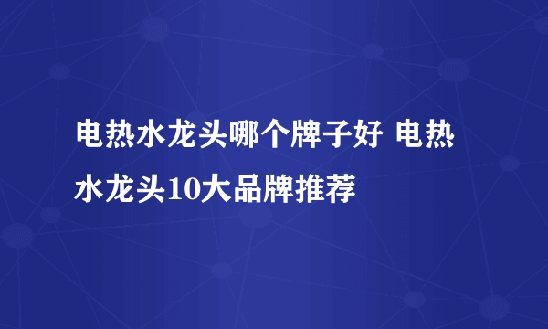 电热水龙头哪个牌子好 电热水龙头10大品牌推荐