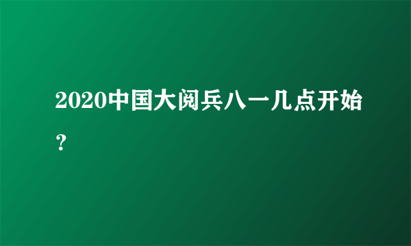 2020中国大阅兵八一几点开始？