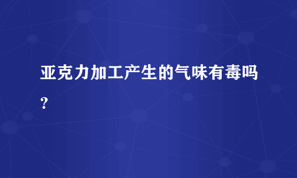 亚克力加工产生的气味有毒吗？