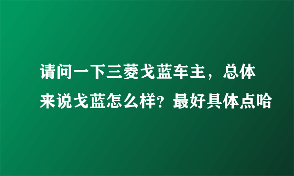 请问一下三菱戈蓝车主，总体来说戈蓝怎么样？最好具体点哈