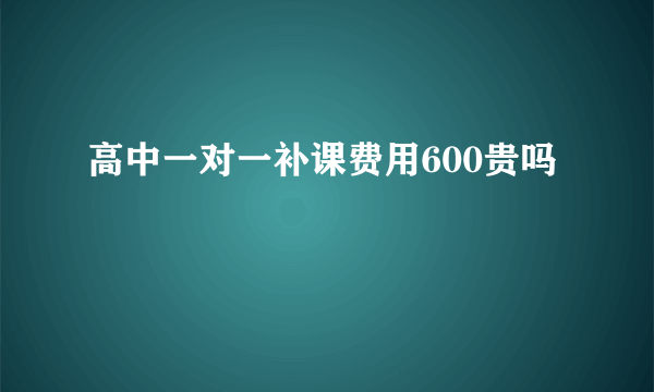 高中一对一补课费用600贵吗