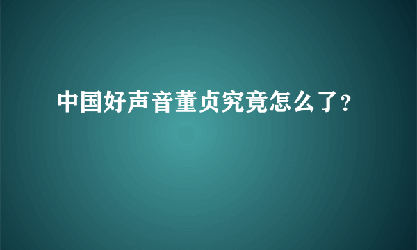 中国好声音董贞究竟怎么了？