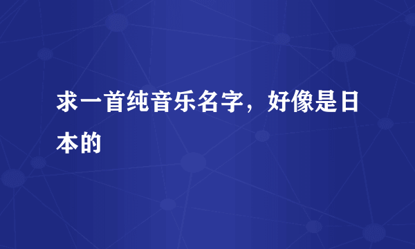 求一首纯音乐名字，好像是日本的