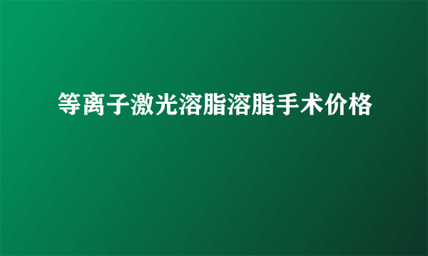 等离子激光溶脂溶脂手术价格