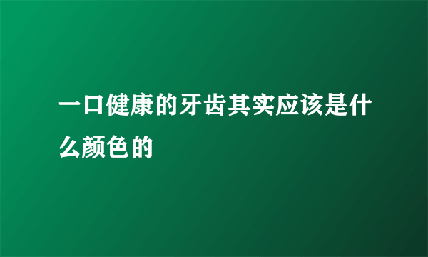 一口健康的牙齿其实应该是什么颜色的