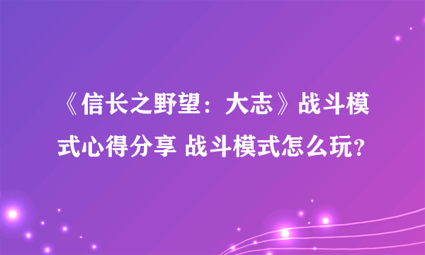 《信长之野望：大志》战斗模式心得分享 战斗模式怎么玩？