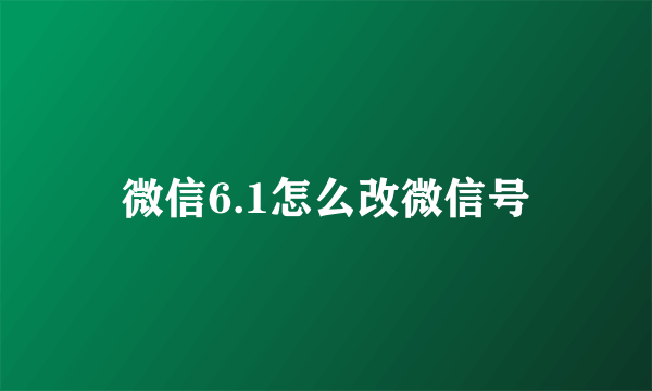 微信6.1怎么改微信号