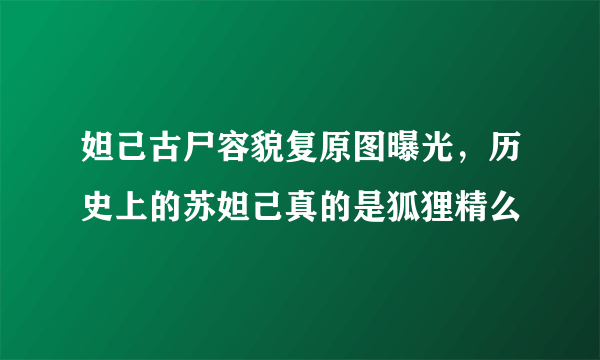 妲己古尸容貌复原图曝光，历史上的苏妲己真的是狐狸精么