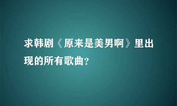 求韩剧《原来是美男啊》里出现的所有歌曲？