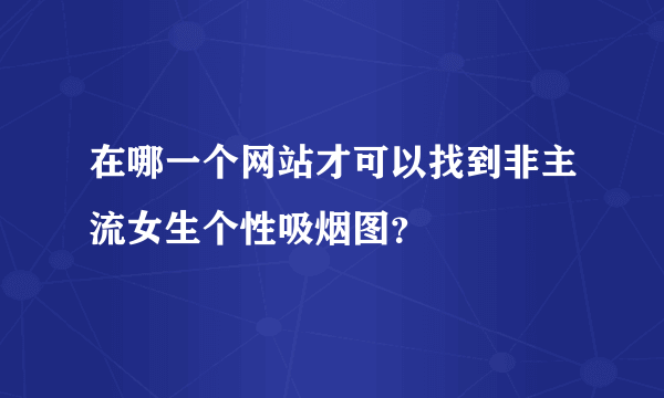 在哪一个网站才可以找到非主流女生个性吸烟图？