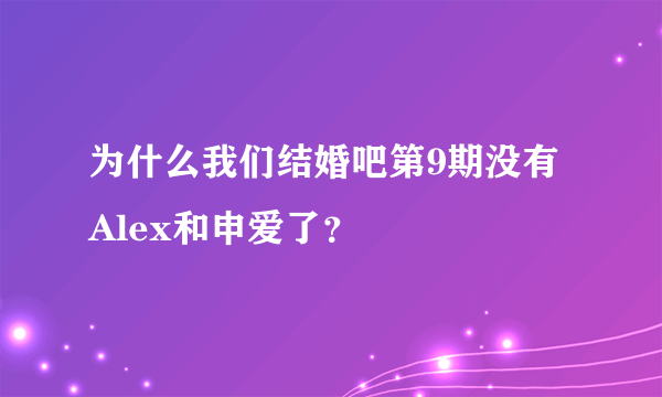 为什么我们结婚吧第9期没有Alex和申爱了？