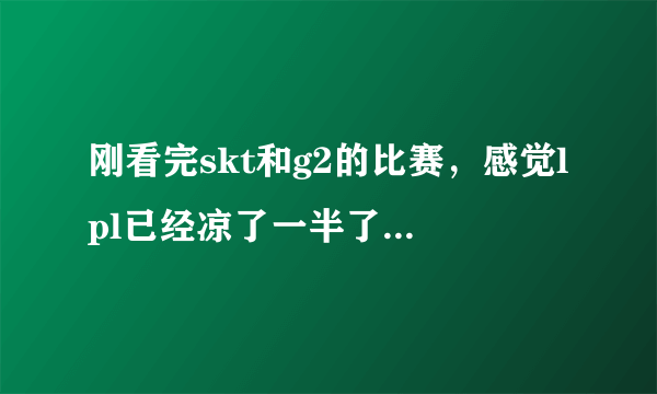 刚看完skt和g2的比赛，感觉lpl已经凉了一半了，你怎么看