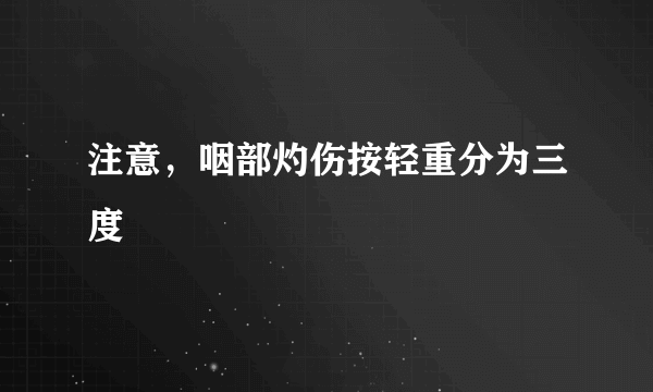 注意，咽部灼伤按轻重分为三度