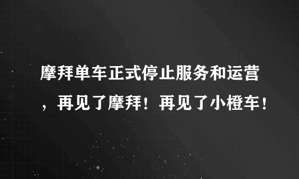 摩拜单车正式停止服务和运营，再见了摩拜！再见了小橙车！