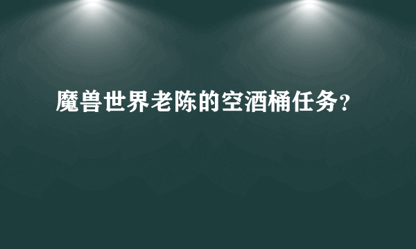 魔兽世界老陈的空酒桶任务？