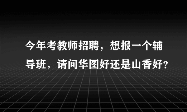 今年考教师招聘，想报一个辅导班，请问华图好还是山香好？