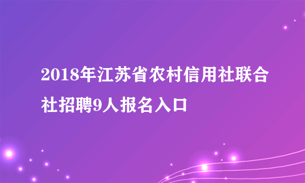 2018年江苏省农村信用社联合社招聘9人报名入口