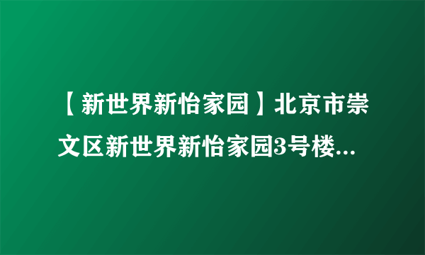 【新世界新怡家园】北京市崇文区新世界新怡家园3号楼3单元501室邮编...