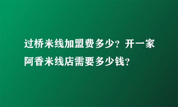 过桥米线加盟费多少？开一家阿香米线店需要多少钱？