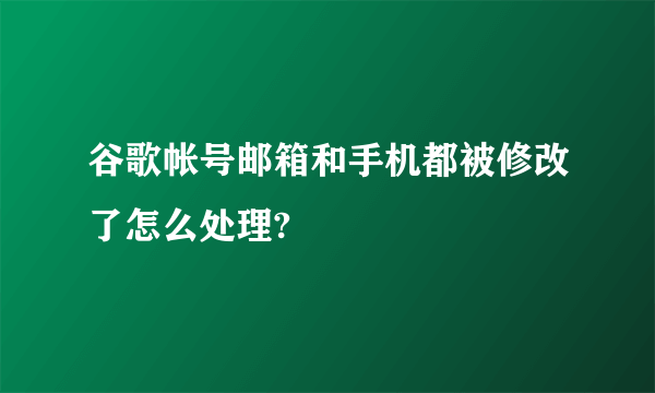 谷歌帐号邮箱和手机都被修改了怎么处理?