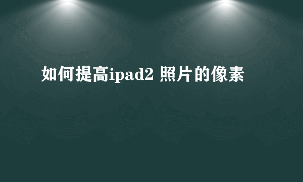 如何提高ipad2 照片的像素