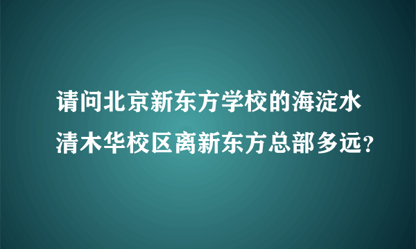 请问北京新东方学校的海淀水清木华校区离新东方总部多远？