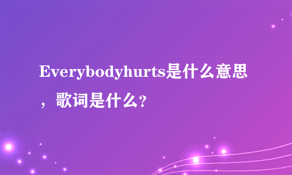 Everybodyhurts是什么意思，歌词是什么？