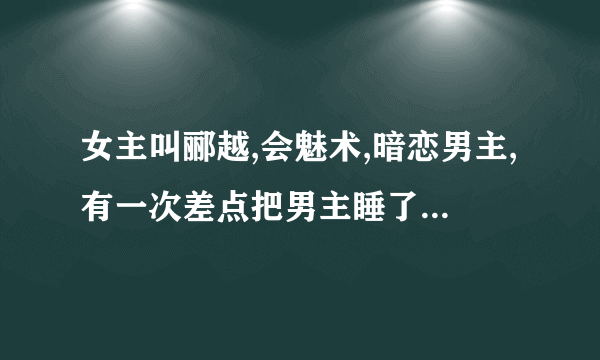 女主叫郦越,会魅术,暗恋男主,有一次差点把男主睡了,但是又跑了,最后被男主抓住成亲的短篇古言？