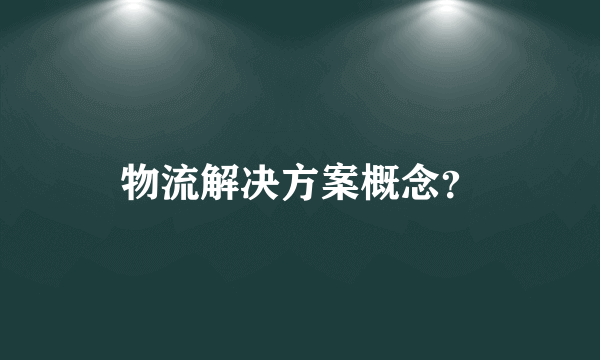 物流解决方案概念？