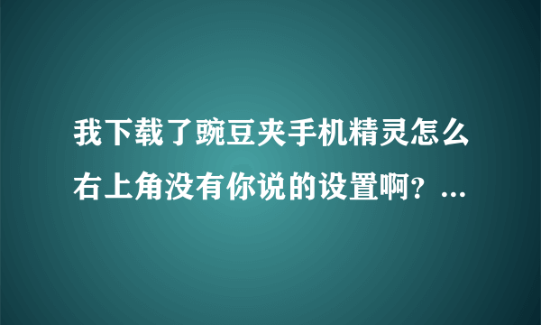 我下载了豌豆夹手机精灵怎么右上角没有你说的设置啊？就有一个登录。请问你说的是哪个版本的豌豆手机精灵