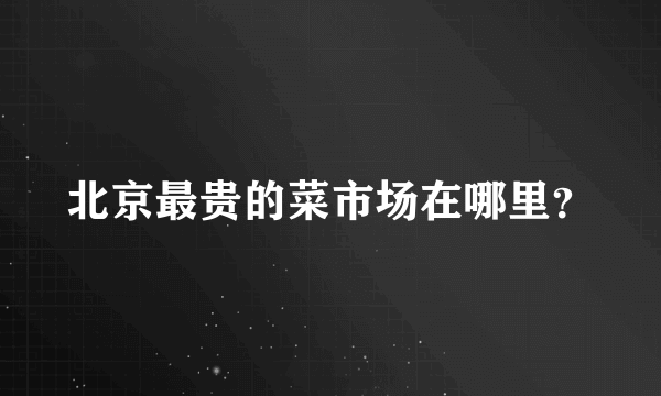 北京最贵的菜市场在哪里？