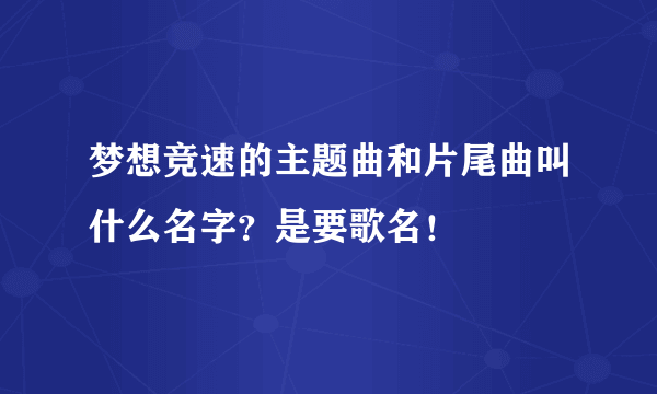 梦想竞速的主题曲和片尾曲叫什么名字？是要歌名！