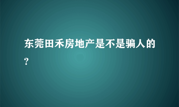 东莞田禾房地产是不是骗人的?