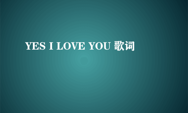 YES I LOVE YOU 歌词