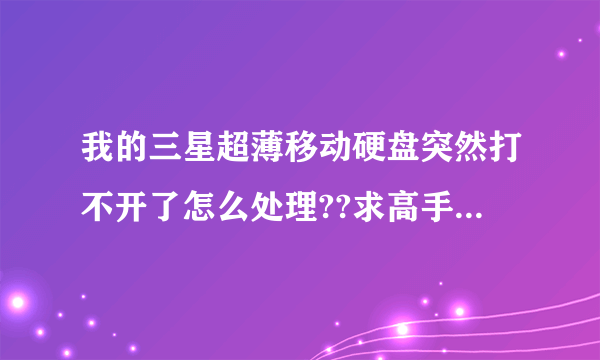 我的三星超薄移动硬盘突然打不开了怎么处理??求高手帮忙啊!!!