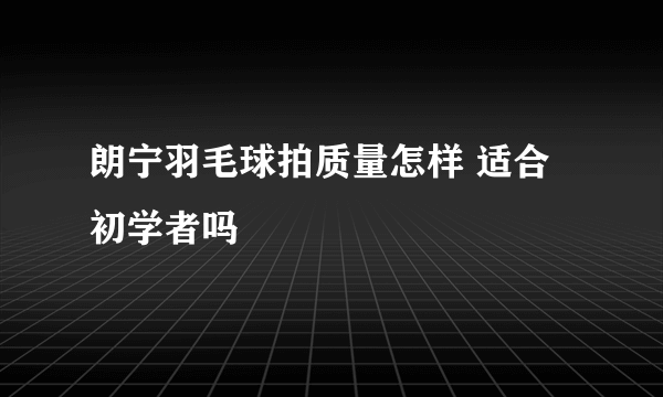 朗宁羽毛球拍质量怎样 适合初学者吗