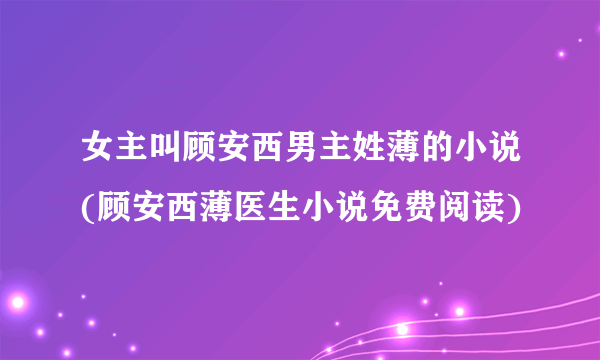 女主叫顾安西男主姓薄的小说(顾安西薄医生小说免费阅读)