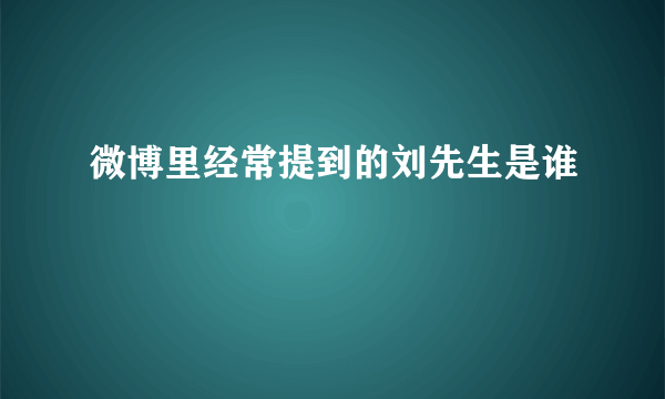 微博里经常提到的刘先生是谁