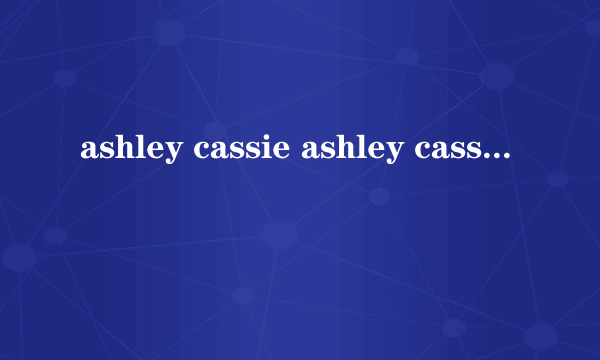 ashley cassie ashley cassie怎么样）