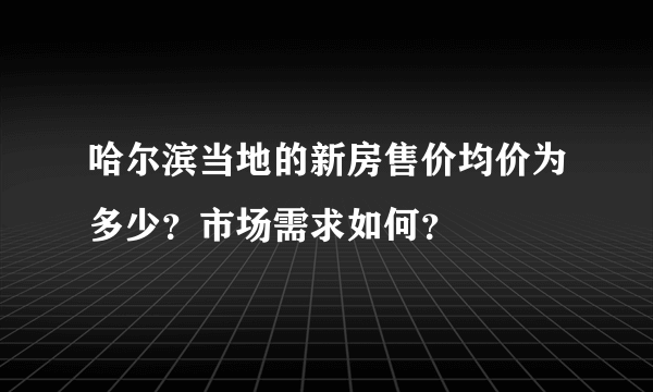 哈尔滨当地的新房售价均价为多少？市场需求如何？