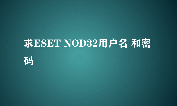 求ESET NOD32用户名 和密码