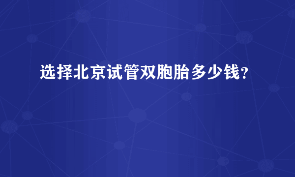 选择北京试管双胞胎多少钱？