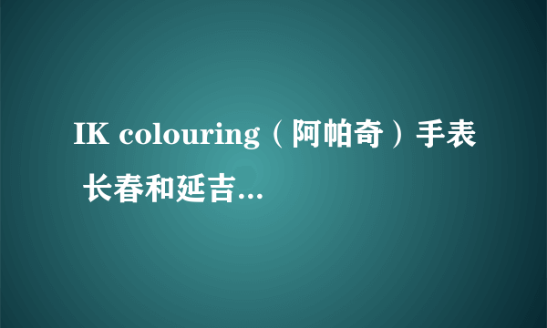 IK colouring（阿帕奇）手表 长春和延吉哪有专卖的？