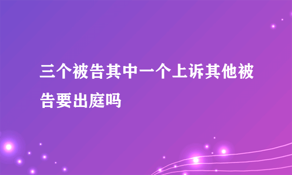 三个被告其中一个上诉其他被告要出庭吗