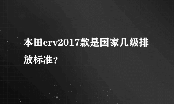 本田crv2017款是国家几级排放标准？