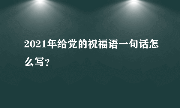 2021年给党的祝福语一句话怎么写？