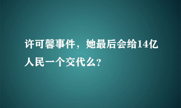 许可馨事件，她最后会给14亿人民一个交代么？