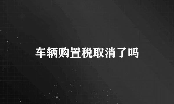 车辆购置税取消了吗