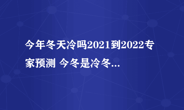 今年冬天冷吗2021到2022专家预测 今冬是冷冬还是暖冬